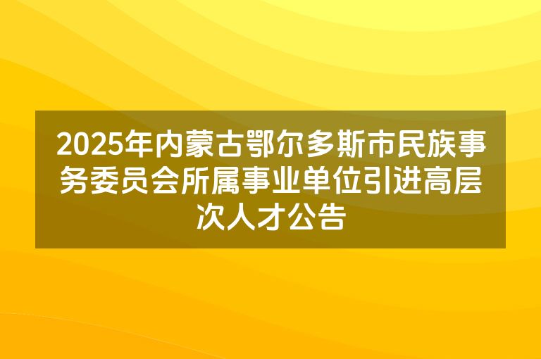 2025年内蒙古鄂尔多斯市民族事务委员会所属事业单位引进高层次人才公告