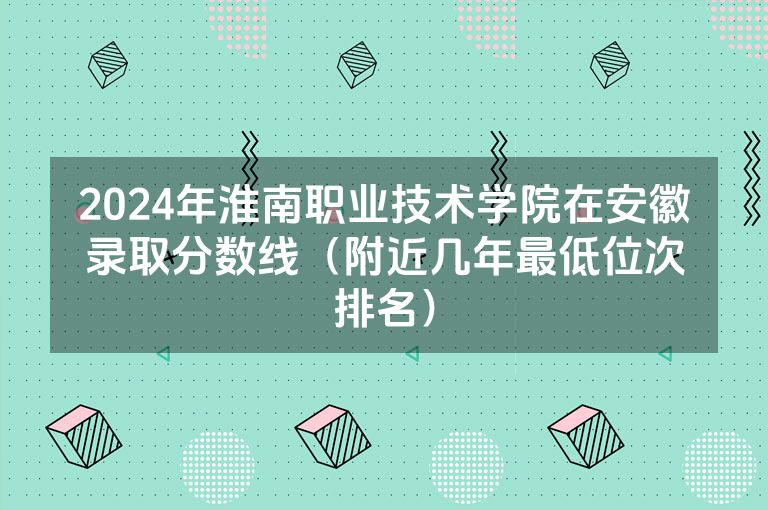 2024年淮南职业技术学院在安徽录取分数线（附近几年最低位次排名）