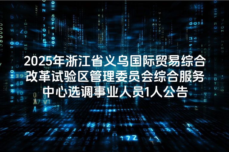 2025年浙江省义乌国际贸易综合改革试验区管理委员会综合服务中心选调事业人员1人公告