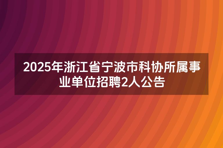 2025年浙江省宁波市科协所属事业单位招聘2人公告